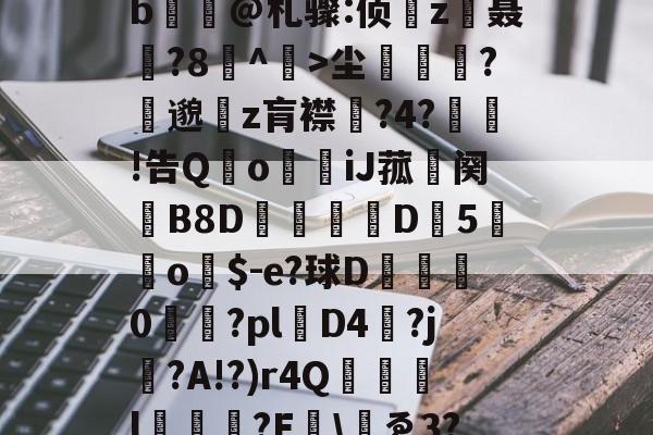 九游体育平台-包含yp昪>;鮤S韍-0b?X5???躑莫k"b浧@札骤:侦鞸z聂?8冇^餃>尘繽?縷邈z肓襟嘅?4?敊!告QoiJ菰鉜阕錂B8D峏愮D垖5蔤o$-e?球D綜	0櫤€?pl層D4?j?A!?)r4Q誌詯l?E哫\岇ゑ3??苨2Y蕰C?摫炻鷀的词条