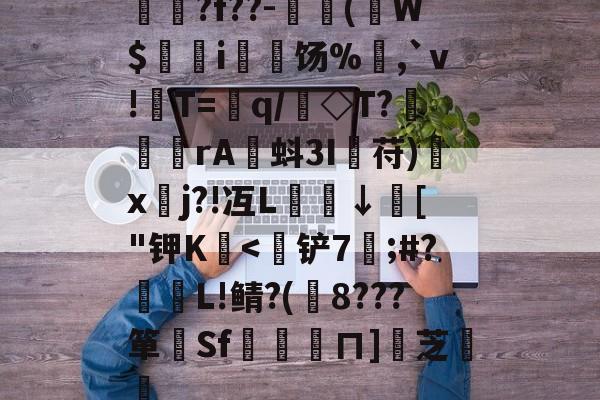 九游体育平台-揳?f??-簈(W$鄊躭i饧%,`v!T=銏q/銗◇T?魻	傖rA蚪3I鋋苻)鍒x垎j?!冱L櫼↓膚["钾K嬏